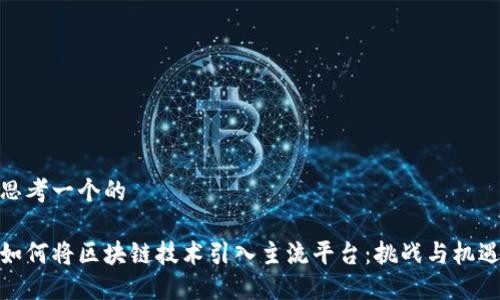 思考一个的  

如何将区块链技术引入主流平台：挑战与机遇