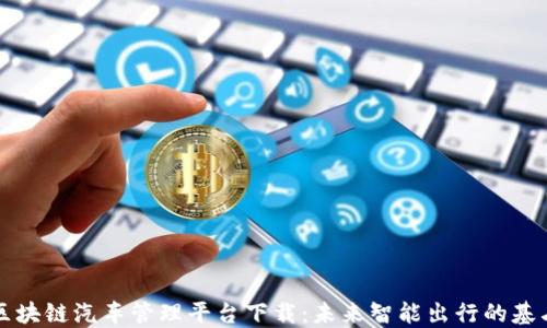 
区块链汽车管理平台下载：未来智能出行的基石
