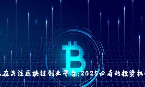 现在关注区块链创业平台：2025必看的投资机会