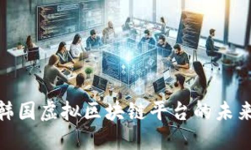 2025必看：韩国虚拟区块链平台的未来趋势与应用