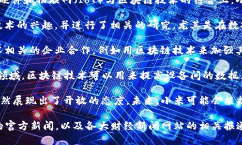 截至2023年，小米在区块链领域的努力相对较为谨慎，主要集中在智能硬件和物联网（IoT）与区块链技术的结合上。小米并没有推出专门的区块链平台，但它开始探索区块链应用，具体如下：

1. **小米区块链研究**：小米曾在其官方开发者论坛上表示对区块链技术的兴趣，并进行了相关的研究，尤其是在数据安全和隐私方面。

2. **与其他区块链企业合作**：小米在一些产品中可能会与区块链技术相关的企业合作，例如用区块链技术来加强其产品的安全性。

3. **物联网与区块链**：小米非常重视其物联网生态系统，因此在这一领域，区块链技术可以用来提高设备间的数据互通和安全性。

虽然小米目前没有专门的区块链平台，但其在技术探索和应用方向上依然展现出了开放的态度。未来，小米可能会根据市场需求和技术发展进一步加大对区块链技术的研究与应用。

如需进一步的信息，具体小米在区块链领域的最新动态，可以关注小米的官方新闻，以及各大财经新闻网站的相关报道。