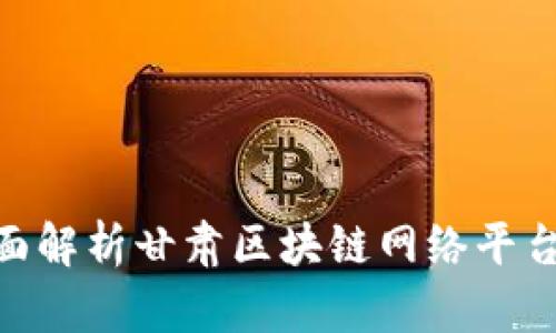 2025必看：全面解析甘肃区块链网络平台及其发展前景