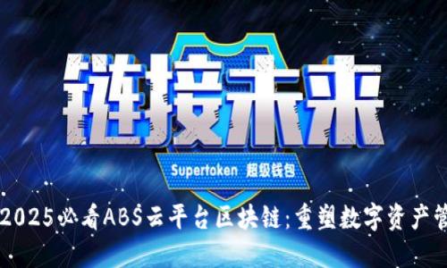 立即了解2025必看ABS云平台区块链：重塑数字资产管理的未来