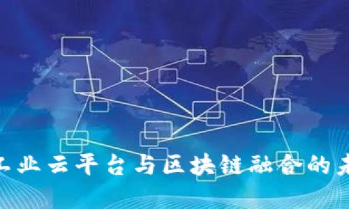 2025必看：工业云平台与区块链融合的未来发展趋势