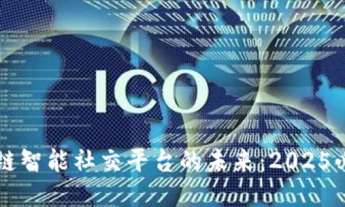 立即探索区块链智能社交平台的未来：2025必看趋势与创新
