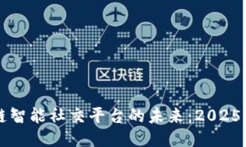 立即探索区块链智能社交平台的未来：2025必看趋势与创新