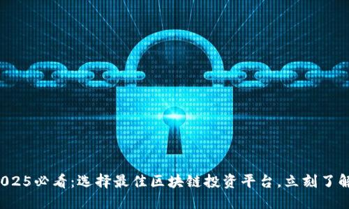 2025必看：选择最佳区块链投资平台，立刻了解！