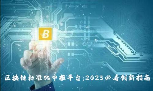 区块链标准化申报平台：2025必看创新指南