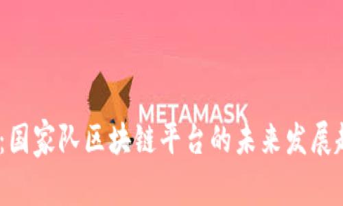 2025必看：国家队区块链平台的未来发展趋势与机遇