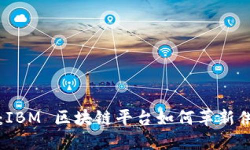 立即了解：IBM 区块链平台如何革新供应链管理