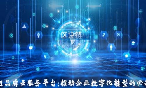 
区块链品牌云服务平台：推动企业数字化转型的必备工具