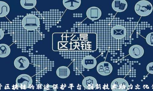 基于区块链的非遗保护平台:创新技术助力文化传承