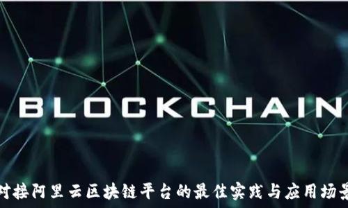   
对接阿里云区块链平台的最佳实践与应用场景