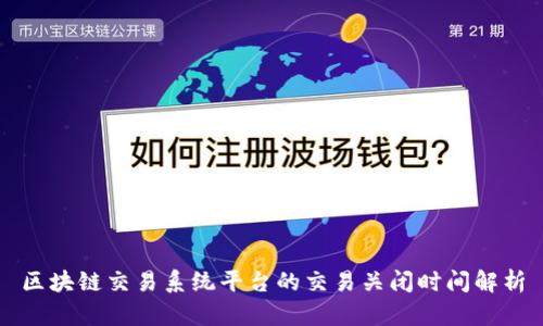 区块链交易系统平台的交易关闭时间解析