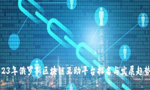 : 2023年俄罗斯区块链互助平台排名与发展趋势分析