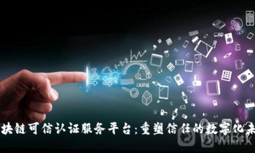 区块链可信认证服务平台：重塑信任的数字化未来