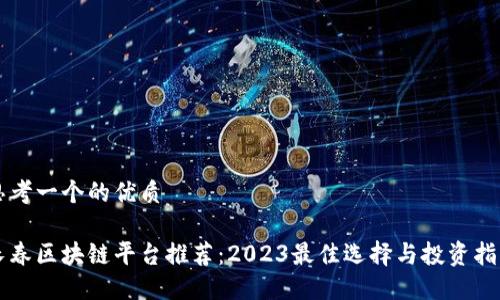思考一个的优质

长春区块链平台推荐：2023最佳选择与投资指南