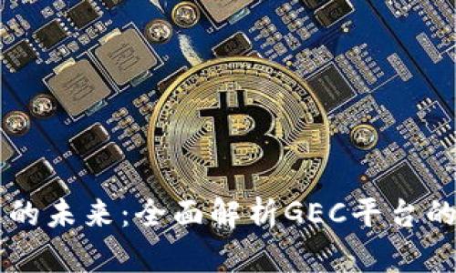 区块链技术的未来：全面解析GEC平台的创新与应用