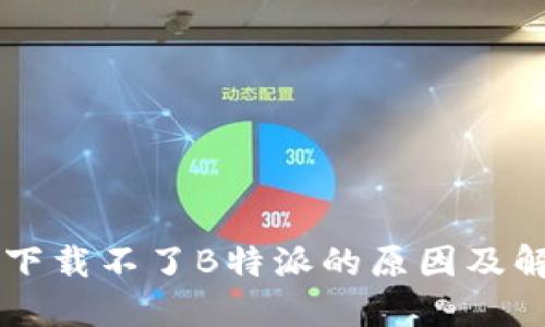 ### 下载不了B特派的原因及解决方法