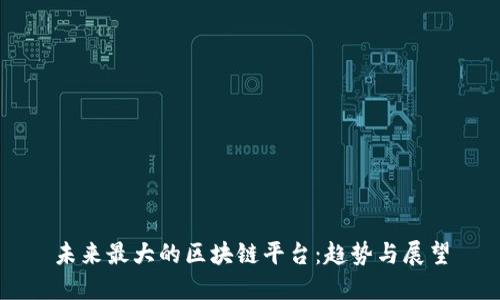 未来最大的区块链平台：趋势与展望
