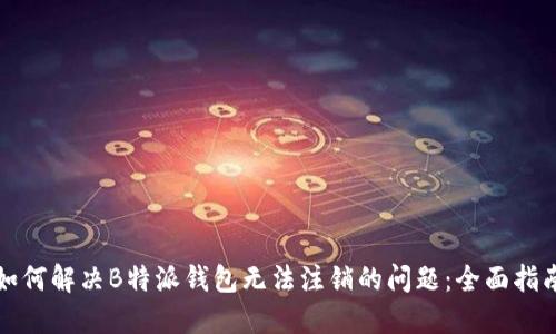 如何解决B特派钱包无法注销的问题：全面指南