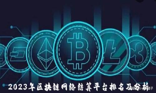 
2023年区块链网络结算平台排名及分析