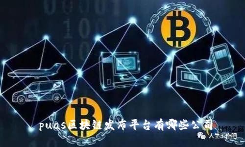  puas区块链发布平台有哪些公司