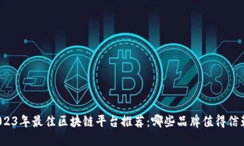 2023年最佳区块链平台推荐：哪些品牌值得信赖?
