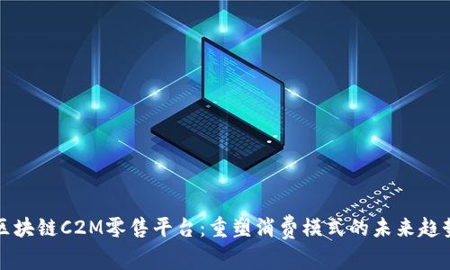 区块链C2M零售平台：重塑消费模式的未来趋势
