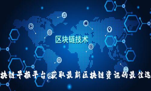 区块链早报平台：获取最新区块链资讯的最佳选择
