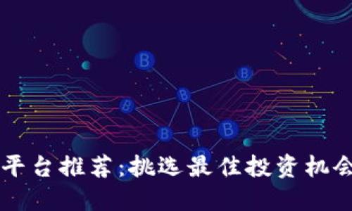 区块链投资平台推荐：挑选最佳投资机会的全面指南