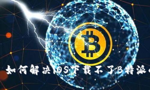### 如何解决iOS下载不了B特派的问题