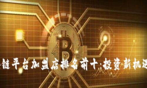 2023年区块链平台加盟店排名前十：投资新机遇与发展前景