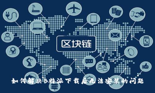 如何解决B特派下载后无法安装的问题