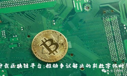 仲裁区块链平台：推动争议解决的新数字化时代
