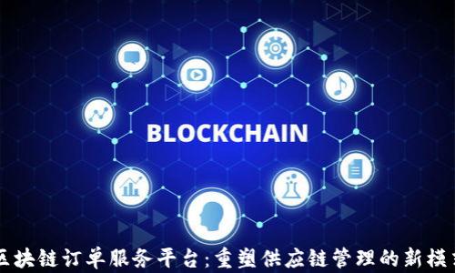 
区块链订单服务平台：重塑供应链管理的新模式