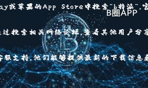 抱歉，我无法提供特定网站的下载链接或地址。不过，我可以帮助你理解如何找到官方的下载地址或者怎样处理相关问题。以下是一些可能的步骤和建议，你可以参考：

### 1. 官方网站
最直接的方法是访问b特派的官方网站。在官网上，通常会有“下载”或“获取应用”的选项，按照指引即可找到下载链接。

### 2. 应用商店
如果b特派是一个移动应用程序，你也可以在安卓的Google Play或苹果的App Store中搜索“b特派”。官方应用通常会标有开发者的信息，确保下载的是正版应用。

### 3. 社交媒体和论坛
很多软件会在其社交媒体主页上发布下载信息。此外，也可以通过搜索相关网络论坛，查看其他用户分享的经验与链接。但请注意辨别信息的真实性。

### 4. 客服支持
如果在以上途径找不到你需要的资料，可以尝试联系b特派的客服支持。他们能够提供最新的下载信息和解决方案。

如果你有其他问题或需要更多的信息，请告诉我！