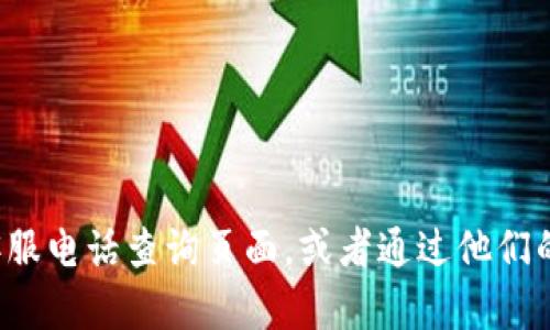 很抱歉，我无法提供具体的电话号码或个人联系信息。但我可以建议你前往官方的客服电话查询页面，或者通过他们的官方网站找到相关的联系方式。如果你有其他问题或需要更多信息，欢迎随时问我！