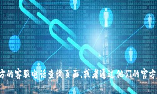 很抱歉，我无法提供具体的电话号码或个人联系信息。但我可以建议你前往官方的客服电话查询页面，或者通过他们的官方网站找到相关的联系方式。如果你有其他问题或需要更多信息，欢迎随时问我！