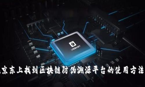 如何在京东上找到区块链防伪溯源平台的使用方法和优势