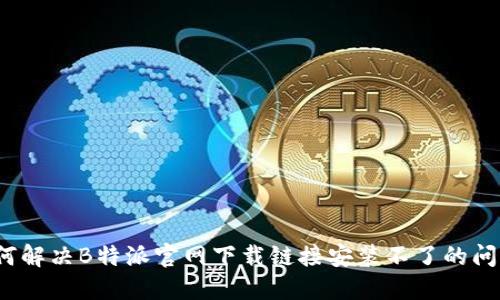 如何解决B特派官网下载链接安装不了的问题？