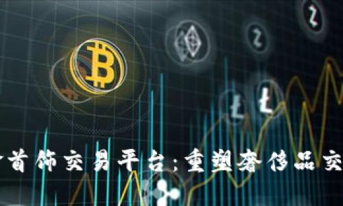 区块链黄金首饰交易平台：重塑奢侈品交易的新格局