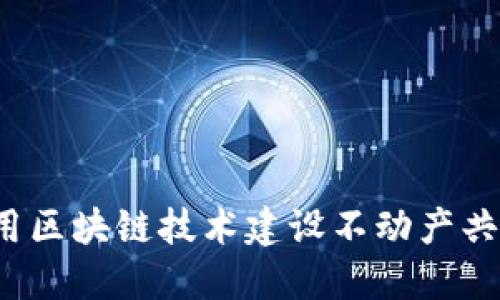 如何利用区块链技术建设不动产共享平台？