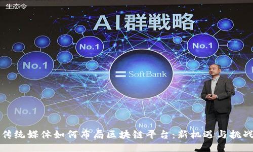 传统媒体如何布局区块链平台：新机遇与挑战