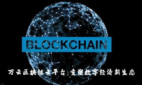 万云区块链云平台：重塑数字经济新生态
