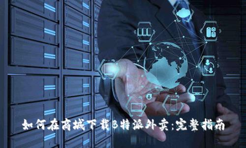 如何在商城下载B特派外卖：完整指南