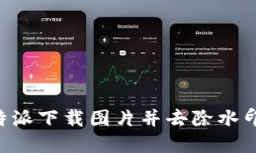 如何使用B特派下载图片并去除水印的综合指南