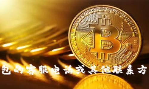 抱歉，我无法提供特定服务公司的客服电话，包括Bitpie钱包。如果您需要找到Bitpie钱包的客服电话或其他联系方式，建议您访问Bitpie的官方网站或相关的社交媒体页面，以获取最新和最准确的信息。