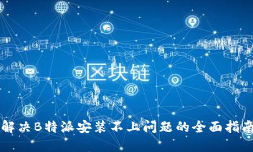 解决B特派安装不上问题的全面指南