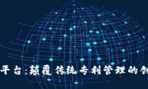 区块链专利平台：颠覆传统专利管理的创新解决方案